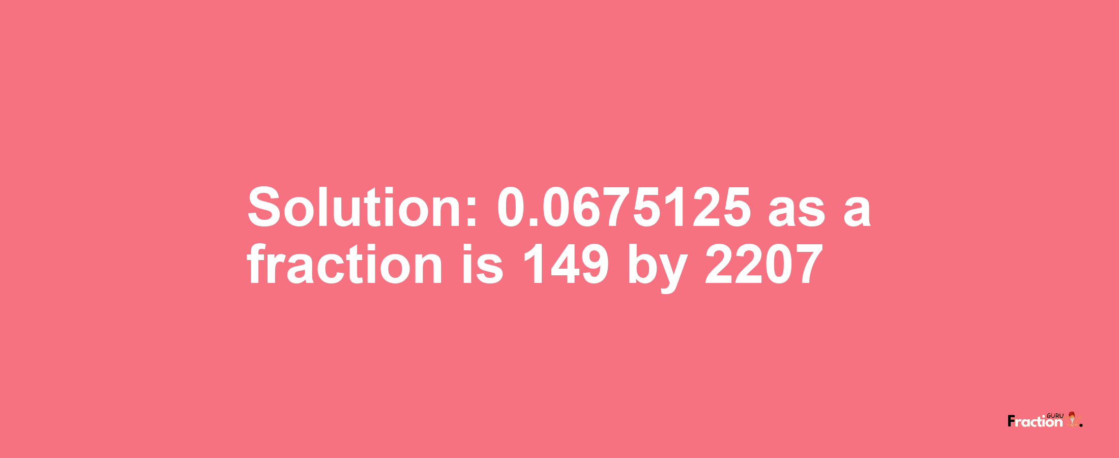 Solution:0.0675125 as a fraction is 149/2207